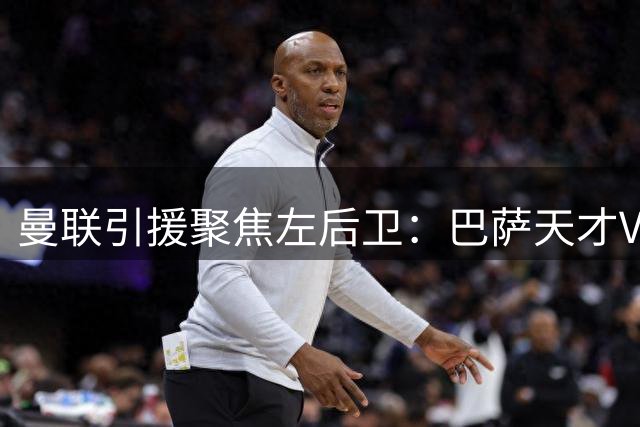 曼联引援聚焦左后卫：巴萨天才VS英超悍将